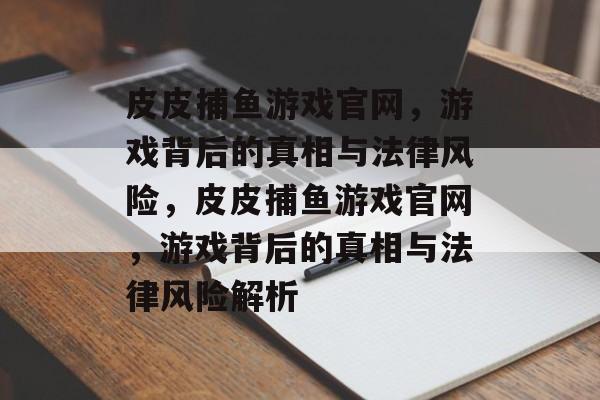 皮皮捕鱼游戏官网,游戏背后的真相与法律风险,皮皮捕鱼游戏官网,游戏背后的真相与法律风险解析 皮皮捕鱼游戏官网,游戏背后的真相与法律风险,皮皮捕鱼游戏官网,游戏背后的真相与法律风险解析