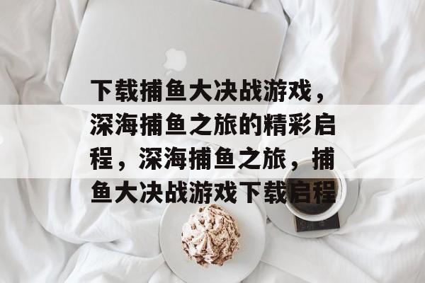 下载捕鱼大决战游戏,深海捕鱼之旅的精彩启程,深海捕鱼之旅,捕鱼大决战游戏下载启程 下载捕鱼大决战游戏,深海捕鱼之旅的精彩启程,深海捕鱼之旅,捕鱼大决战游戏下载启程