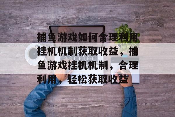 捕鱼游戏如何合理利用挂机机制获取收益,捕鱼游戏挂机机制,合理利用,轻松获取收益 捕鱼游戏如何合理利用挂机机制获取收益,捕鱼游戏挂机机制,合理利用,轻松获取收益