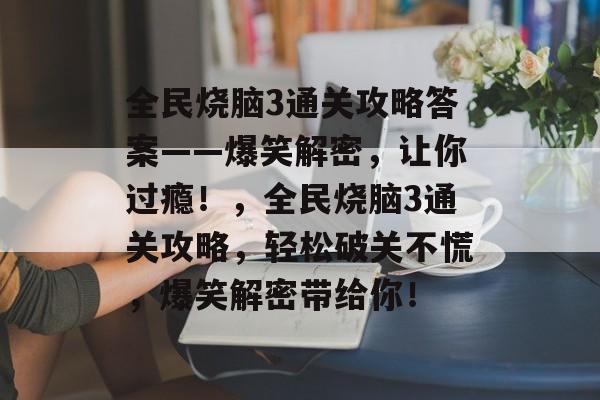 全民烧脑3通关攻略答案——爆笑解密,让你过瘾!,全民烧脑3通关攻略,轻松破关不慌,爆笑解密带给你! 全民烧脑3通关攻略答案——爆笑解密,让你过瘾!,全民烧脑3通关攻略,轻松破关不慌,爆笑解密带给你!