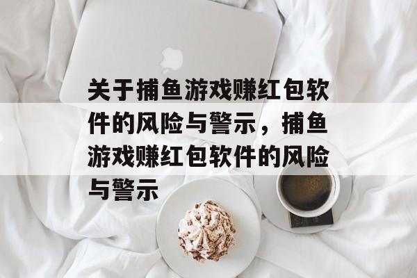 关于捕鱼游戏赚红包软件的风险与警示,捕鱼游戏赚红包软件的风险与警示 关于捕鱼游戏赚红包软件的风险与警示,捕鱼游戏赚红包软件的风险与警示