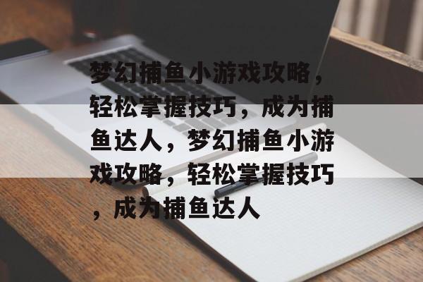 梦幻捕鱼小游戏攻略,轻松掌握技巧,成为捕鱼达人,梦幻捕鱼小游戏攻略,轻松掌握技巧,成为捕鱼达人 梦幻捕鱼小游戏攻略,轻松掌握技巧,成为捕鱼达人,梦幻捕鱼小游戏攻略,轻松掌握技巧,成为捕鱼达人