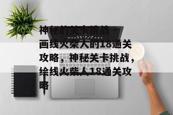 神秘的关卡挑战 - 画线火柴人的18通关攻略,神秘关卡挑战,绘线火柴人18通关攻略 神秘的关卡挑战 - 画线火柴人的18通关攻略,神秘关卡挑战,绘线火柴人18通关攻略