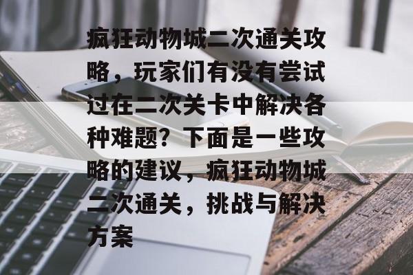 疯狂动物城二次通关攻略，玩家们有没有尝试过在二次关卡中解决各种难题？下面是一些攻略的建议，疯狂动物城二次通关，挑战与解决方案