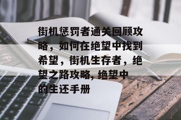 街机惩罚者通关回顾攻略,如何在绝望中找到希望,街机生存者,绝望之路攻略, 绝望中的生还手册 街机惩罚者通关回顾攻略,如何在绝望中找到希望,街机生存者,绝望之路攻略, 绝望中的生还手册