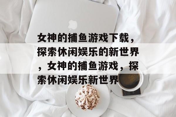 女神的捕鱼游戏下载,探索休闲娱乐的新世界,女神的捕鱼游戏,探索休闲娱乐新世界 女神的捕鱼游戏下载,探索休闲娱乐的新世界,女神的捕鱼游戏,探索休闲娱乐新世界
