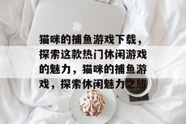 猫咪的捕鱼游戏下载,探索这款热门休闲游戏的魅力,猫咪的捕鱼游戏,探索休闲魅力之旅 猫咪的捕鱼游戏下载,探索这款热门休闲游戏的魅力,猫咪的捕鱼游戏,探索休闲魅力之旅