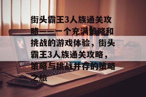 街头霸王3人族通关攻略——一个充满策略和挑战的游戏体验,街头霸王3人族通关攻略,策略与挑战并存的策略之旅 街头霸王3人族通关攻略——一个充满策略和挑战的游戏体验,街头霸王3人族通关攻略,策略与挑战并存的策略之旅