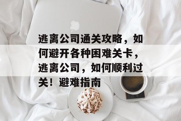 逃离公司通关攻略,如何避开各种困难关卡,逃离公司,如何顺利过关!避难指南 逃离公司通关攻略,如何避开各种困难关卡,逃离公司,如何顺利过关!避难指南