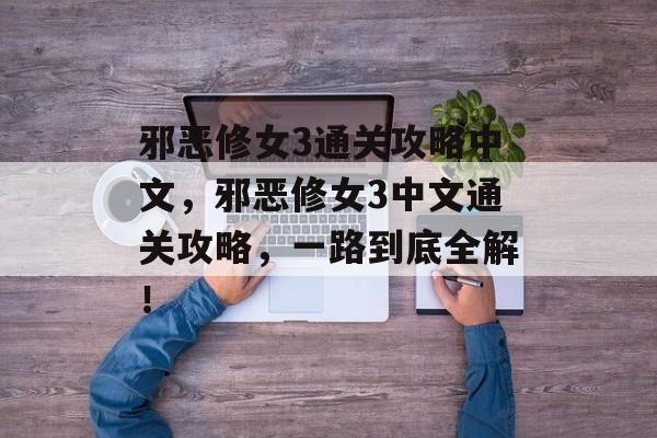 邪恶修女3通关攻略中文,邪恶修女3中文通关攻略,一路到底全解! 邪恶修女3通关攻略中文,邪恶修女3中文通关攻略,一路到底全解!