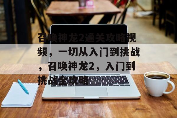 召唤神龙2通关攻略视频,一切从入门到挑战,召唤神龙2,入门到挑战全攻略 召唤神龙2通关攻略视频,一切从入门到挑战,召唤神龙2,入门到挑战全攻略