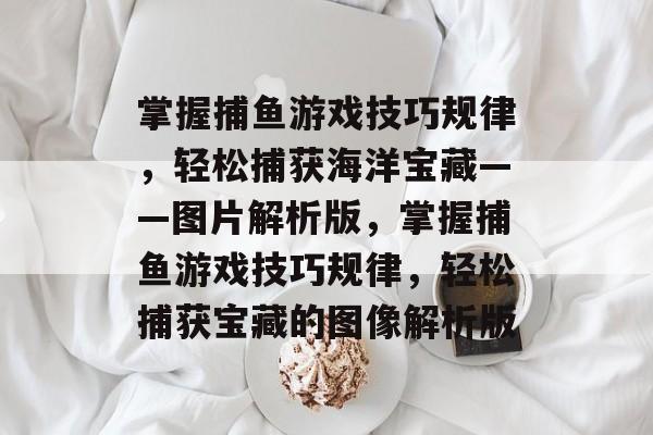 掌握捕鱼游戏技巧规律，轻松捕获海洋宝藏——图片解析版，掌握捕鱼游戏技巧规律，轻松捕获宝藏的图像解析版