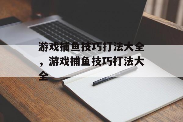 游戏捕鱼技巧打法大全，游戏捕鱼技巧打法大全