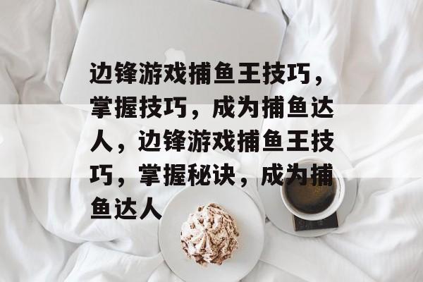 边锋游戏捕鱼王技巧,掌握技巧,成为捕鱼达人,边锋游戏捕鱼王技巧,掌握秘诀,成为捕鱼达人 边锋游戏捕鱼王技巧,掌握技巧,成为捕鱼达人,边锋游戏捕鱼王技巧,掌握秘诀,成为捕鱼达人