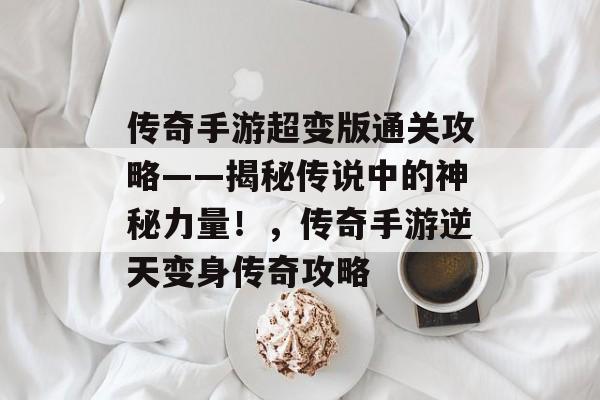 传奇手游超变版通关攻略——揭秘传说中的神秘力量！，传奇手游逆天变身传奇攻略