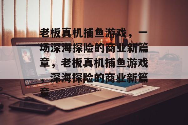 老板真机捕鱼游戏,一场深海探险的商业新篇章,老板真机捕鱼游戏,深海探险的商业新篇章 老板真机捕鱼游戏,一场深海探险的商业新篇章,老板真机捕鱼游戏,深海探险的商业新篇章