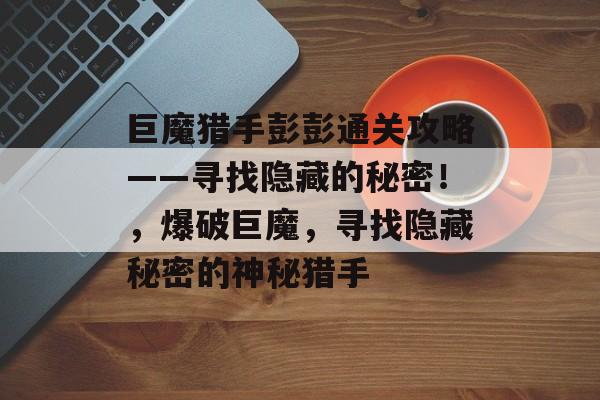 巨魔猎手彭彭通关攻略——寻找隐藏的秘密!,爆破巨魔,寻找隐藏秘密的神秘猎手 巨魔猎手彭彭通关攻略——寻找隐藏的秘密!,爆破巨魔,寻找隐藏秘密的神秘猎手