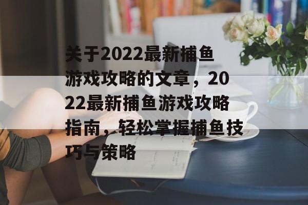 关于2022最新捕鱼游戏攻略的文章,2022最新捕鱼游戏攻略指南,轻松掌握捕鱼技巧与策略 关于2022最新捕鱼游戏攻略的文章,2022最新捕鱼游戏攻略指南,轻松掌握捕鱼技巧与策略