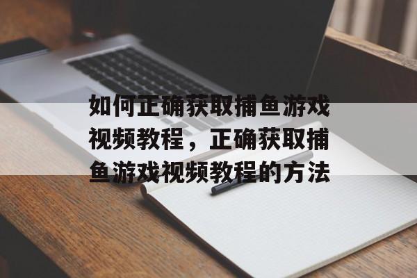 如何正确获取捕鱼游戏视频教程,正确获取捕鱼游戏视频教程的方法 如何正确获取捕鱼游戏视频教程,正确获取捕鱼游戏视频教程的方法