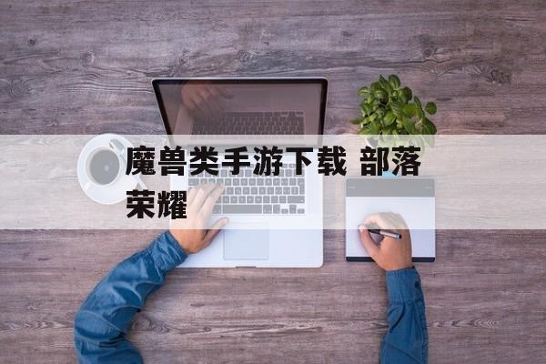 魔兽类手游下载 部落荣耀 魔兽类手游下载 部落荣耀