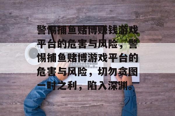 警惕捕鱼赌博赚钱游戏平台的危害与风险,警惕捕鱼赌博游戏平台的危害与风险,切勿贪图一时之利,陷入深渊。 警惕捕鱼赌博赚钱游戏平台的危害与风险,警惕捕鱼赌博游戏平台的危害与风险,切勿贪图一时之利,陷入深渊。