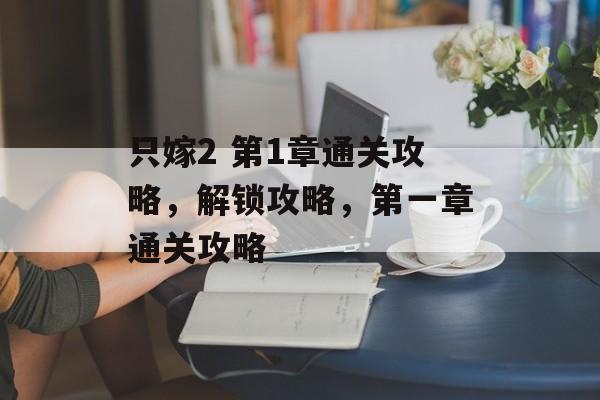 只嫁2 第1章通关攻略，解锁攻略，第一章通关攻略