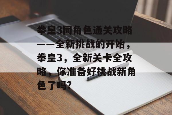 拳皇3同角色通关攻略——全新挑战的开始,拳皇3,全新关卡全攻略,你准备好挑战新角色了吗? 拳皇3同角色通关攻略——全新挑战的开始,拳皇3,全新关卡全攻略,你准备好挑战新角色了吗?