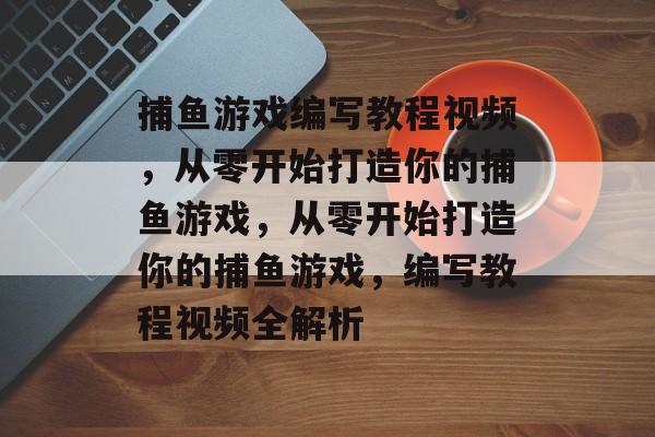 捕鱼游戏编写教程视频，从零开始打造你的捕鱼游戏，从零开始打造你的捕鱼游戏，编写教程视频全解析