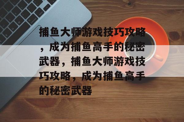 捕鱼大师游戏技巧攻略，成为捕鱼高手的秘密武器，捕鱼大师游戏技巧攻略，成为捕鱼高手的秘密武器