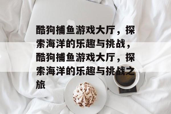 酷狗捕鱼游戏大厅,探索海洋的乐趣与挑战,酷狗捕鱼游戏大厅,探索海洋的乐趣与挑战之旅 酷狗捕鱼游戏大厅,探索海洋的乐趣与挑战,酷狗捕鱼游戏大厅,探索海洋的乐趣与挑战之旅