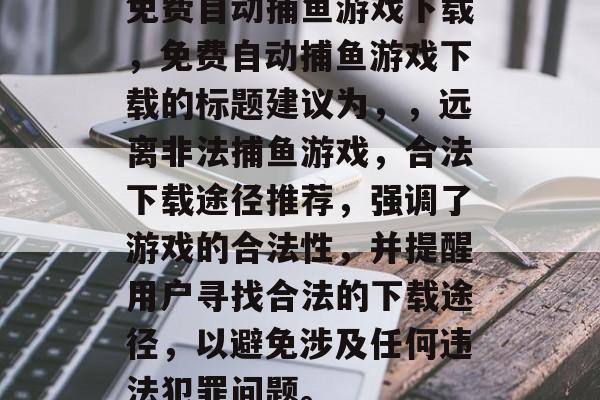 免费自动捕鱼游戏下载,免费自动捕鱼游戏下载的标题建议为,,远离非法捕鱼游戏,合法下载途径推荐,强调了游戏的合法性,并提醒用户寻找合法的下载途径,以避免涉及任何违法犯罪问题。 免费自动捕鱼游戏下载,免费自动捕鱼游戏下载的标题建议为,,远离非法捕鱼游戏,合法下载途径推荐,强调了游戏的合法性,并提醒用户寻找合法的下载途径,以避免涉及任何违法犯罪问题。