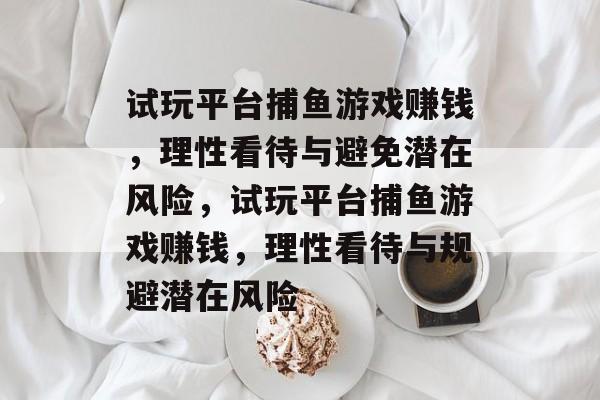试玩平台捕鱼游戏赚钱，理性看待与避免潜在风险，试玩平台捕鱼游戏赚钱，理性看待与规避潜在风险