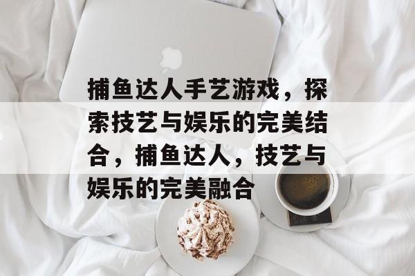 捕鱼达人手艺游戏，探索技艺与娱乐的完美结合，捕鱼达人，技艺与娱乐的完美融合