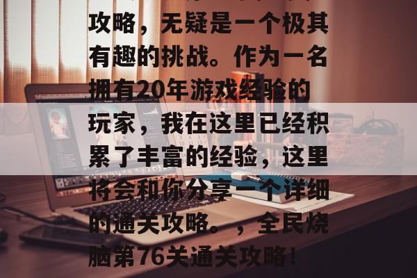 全民烧脑第76关通关攻略，无疑是一个极其有趣的挑战。作为一名拥有20年游戏经验的玩家，我在这里已经积累了丰富的经验，这里将会和你分享一个详细的通关攻略。，全民烧脑第76关通关攻略！分享游戏经验