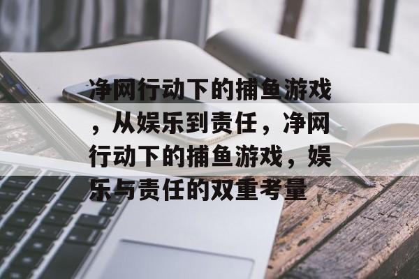 净网行动下的捕鱼游戏,从娱乐到责任,净网行动下的捕鱼游戏,娱乐与责任的双重考量 净网行动下的捕鱼游戏,从娱乐到责任,净网行动下的捕鱼游戏,娱乐与责任的双重考量