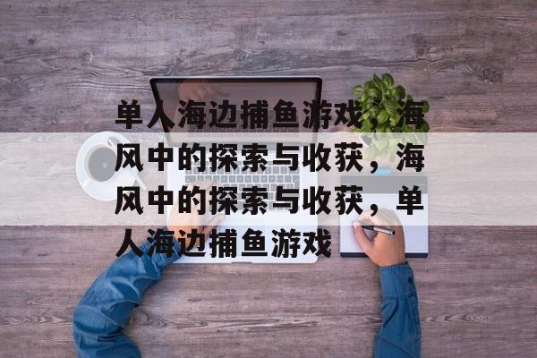 单人海边捕鱼游戏,海风中的探索与收获,海风中的探索与收获,单人海边捕鱼游戏 单人海边捕鱼游戏,海风中的探索与收获,海风中的探索与收获,单人海边捕鱼游戏