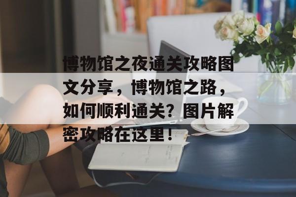 博物馆之夜通关攻略图文分享，博物馆之路，如何顺利通关？图片解密攻略在这里！
