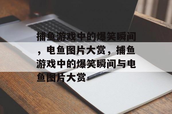 捕鱼游戏中的爆笑瞬间，电鱼图片大赏，捕鱼游戏中的爆笑瞬间与电鱼图片大赏