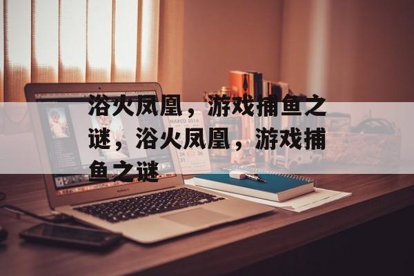 浴火凤凰，游戏捕鱼之谜，浴火凤凰，游戏捕鱼之谜