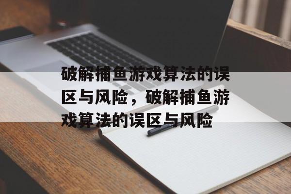 破解捕鱼游戏算法的误区与风险，破解捕鱼游戏算法的误区与风险