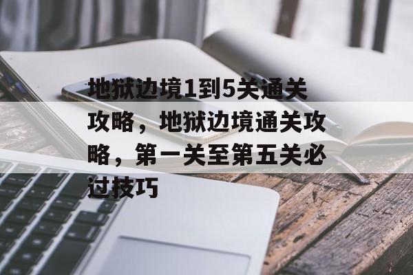 地狱边境1到5关通关攻略,地狱边境通关攻略,第一关至第五关必过技巧 地狱边境1到5关通关攻略,地狱边境通关攻略,第一关至第五关必过技巧