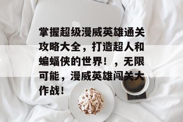 掌握超级漫威英雄通关攻略大全,打造超人和蝙蝠侠的世界!,无限可能,漫威英雄闯关大作战! 掌握超级漫威英雄通关攻略大全,打造超人和蝙蝠侠的世界!,无限可能,漫威英雄闯关大作战!