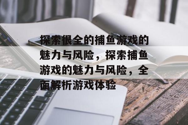 探索很全的捕鱼游戏的魅力与风险,探索捕鱼游戏的魅力与风险,全面解析游戏体验 探索很全的捕鱼游戏的魅力与风险,探索捕鱼游戏的魅力与风险,全面解析游戏体验