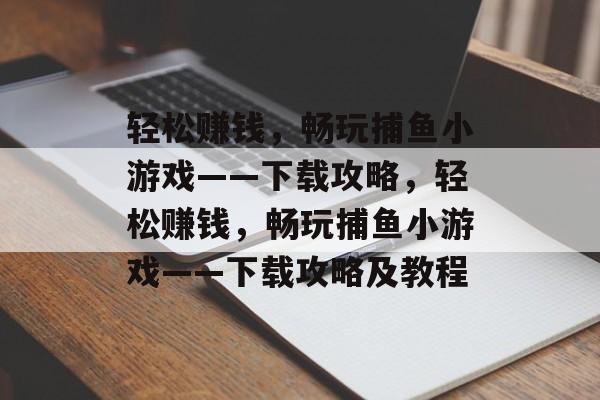 轻松赚钱,畅玩捕鱼小游戏——下载攻略,轻松赚钱,畅玩捕鱼小游戏——下载攻略及教程 轻松赚钱,畅玩捕鱼小游戏——下载攻略,轻松赚钱,畅玩捕鱼小游戏——下载攻略及教程