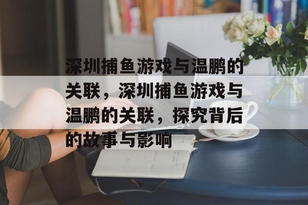 深圳捕鱼游戏与温鹏的关联,深圳捕鱼游戏与温鹏的关联,探究背后的故事与影响 深圳捕鱼游戏与温鹏的关联,深圳捕鱼游戏与温鹏的关联,探究背后的故事与影响