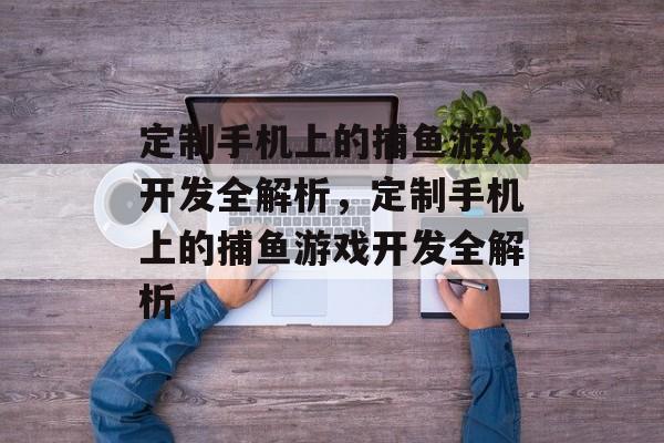 定制手机上的捕鱼游戏开发全解析,定制手机上的捕鱼游戏开发全解析 定制手机上的捕鱼游戏开发全解析,定制手机上的捕鱼游戏开发全解析