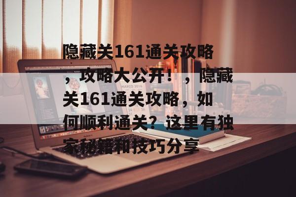 隐藏关161通关攻略,攻略大公开!,隐藏关161通关攻略,如何顺利通关?这里有独家秘籍和技巧分享 隐藏关161通关攻略,攻略大公开!,隐藏关161通关攻略,如何顺利通关?这里有独家秘籍和技巧分享
