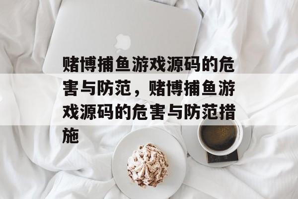 赌博捕鱼游戏源码的危害与防范，赌博捕鱼游戏源码的危害与防范措施