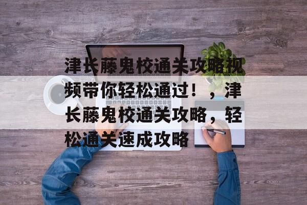 津长藤鬼校通关攻略视频带你轻松通过!,津长藤鬼校通关攻略,轻松通关速成攻略 津长藤鬼校通关攻略视频带你轻松通过!,津长藤鬼校通关攻略,轻松通关速成攻略