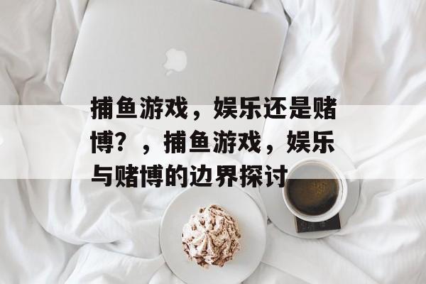 捕鱼游戏,娱乐还是赌博?,捕鱼游戏,娱乐与赌博的边界探讨 捕鱼游戏,娱乐还是赌博?,捕鱼游戏,娱乐与赌博的边界探讨